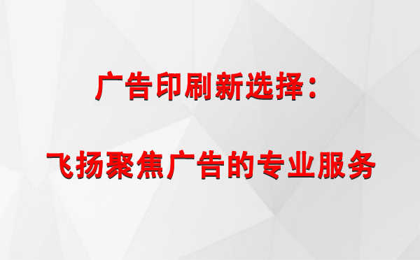 麦积广告印刷新选择：飞扬聚焦广告的专业服务